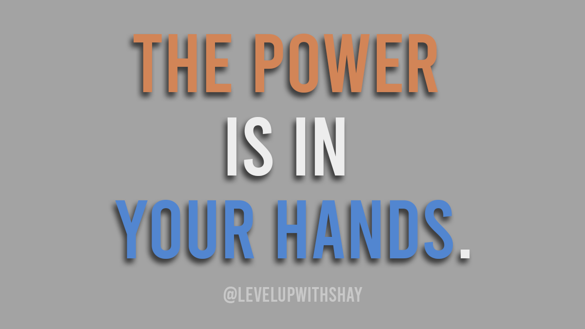 The Power is In Your Hands. Level Up! With Shay